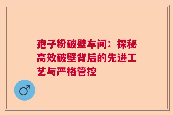 孢子粉破壁车间：探秘高效破壁背后的先进工艺与严格管控